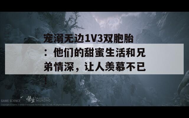 宠溺无边1V3双胞胎：他们的甜蜜生活和兄弟情深，让人羡慕不已！