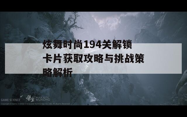炫舞时尚194关解锁卡片获取攻略与挑战策略解析