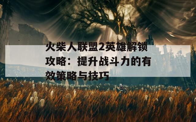 火柴人联盟2英雄解锁攻略：提升战斗力的有效策略与技巧