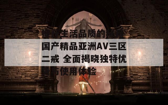 提升生活品质的秘籍 国产精品亚洲AV三区二戒 全面揭晓独特优势与使用体验