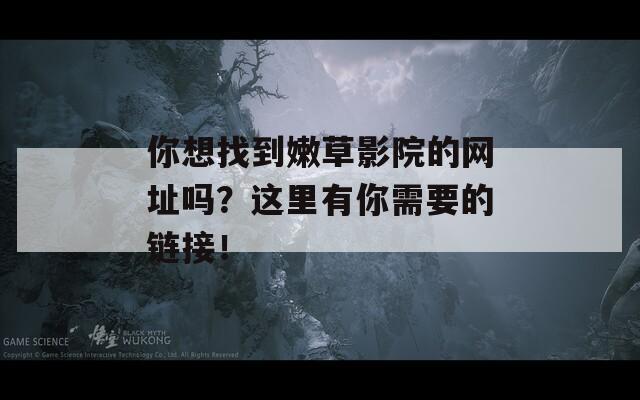你想找到嫩草影院的网址吗？这里有你需要的链接！
