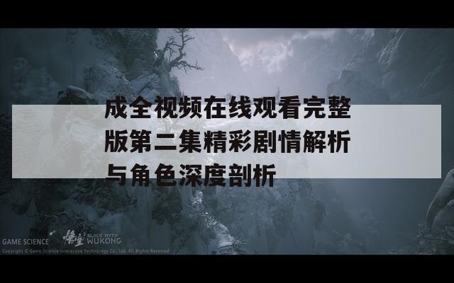 成全视频在线观看完整版第二集精彩剧情解析与角色深度剖析