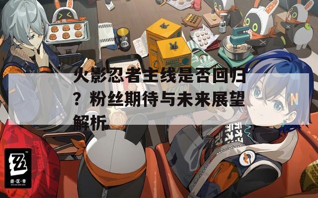 火影忍者主线是否回归？粉丝期待与未来展望解析