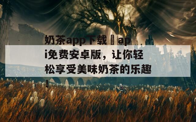 奶茶app下载汅api免费安卓版，让你轻松享受美味奶茶的乐趣！