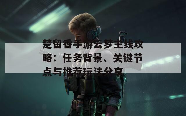 楚留香手游云梦主线攻略：任务背景、关键节点与推荐玩法分享