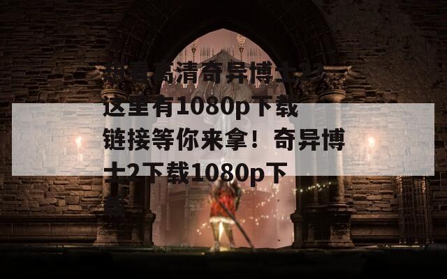 想看高清奇异博士2？这里有1080p下载链接等你来拿！奇异博士2下载1080p下载