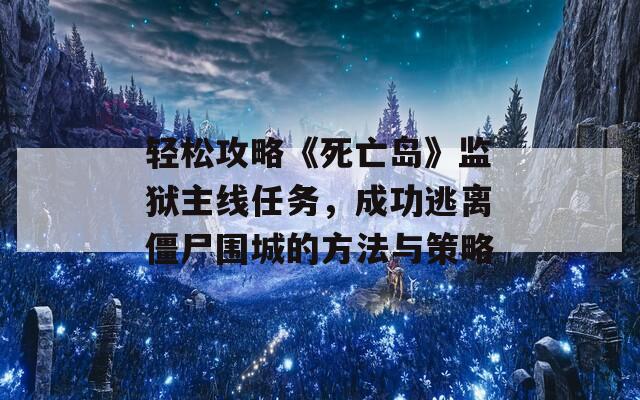 轻松攻略《死亡岛》监狱主线任务，成功逃离僵尸围城的方法与策略