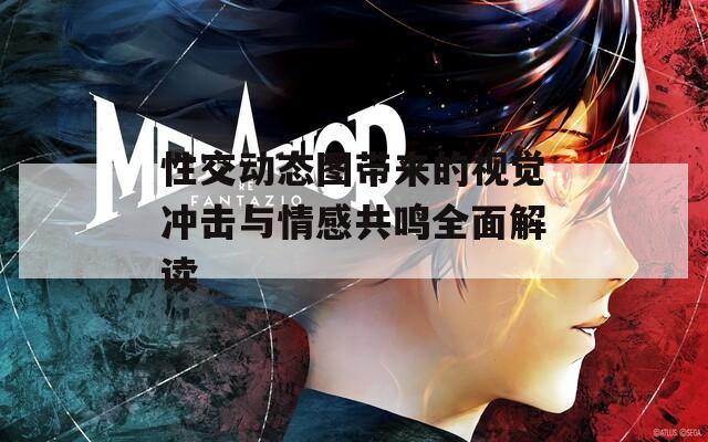 性交动态图带来的视觉冲击与情感共鸣全面解读