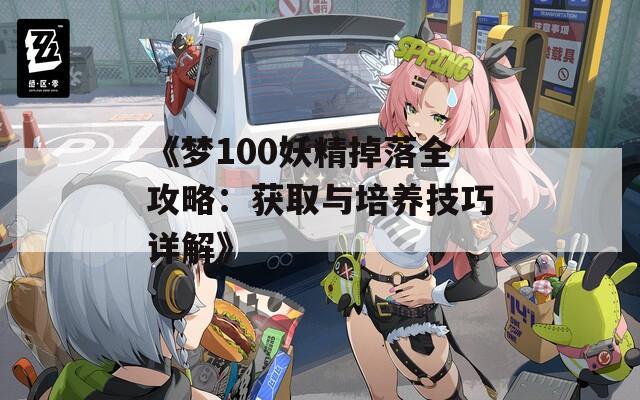 《梦100妖精掉落全攻略：获取与培养技巧详解》