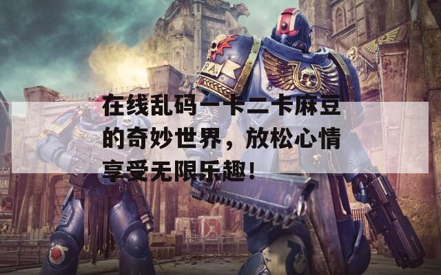 在线乱码一卡二卡麻豆的奇妙世界，放松心情享受无限乐趣！