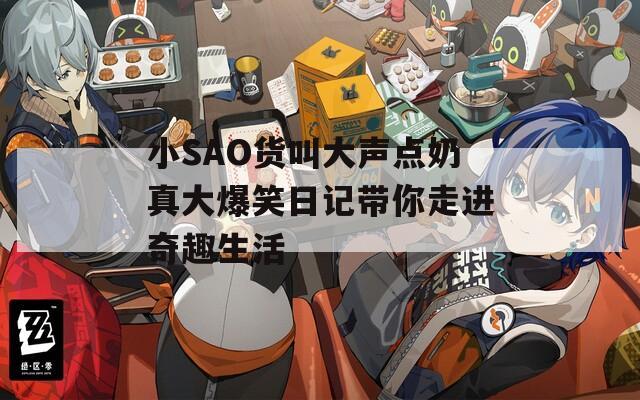 小SAO货叫大声点奶真大爆笑日记带你走进奇趣生活