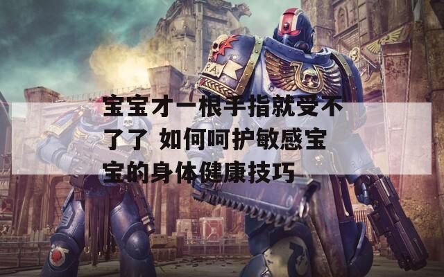 宝宝才一根手指就受不了了 如何呵护敏感宝宝的身体健康技巧