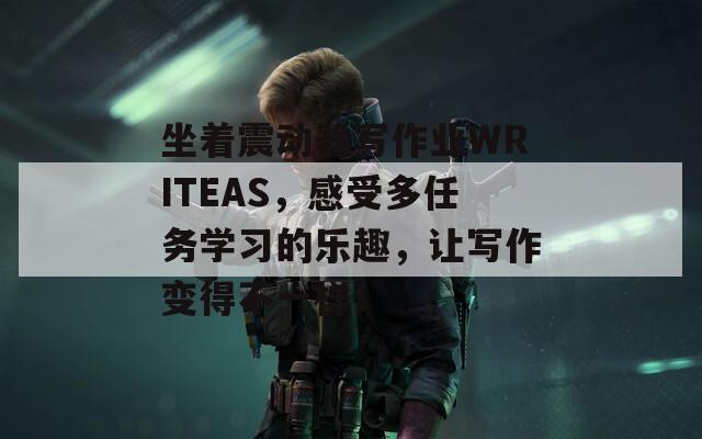 坐着震动器写作业WRITEAS，感受多任务学习的乐趣，让写作变得不一样！