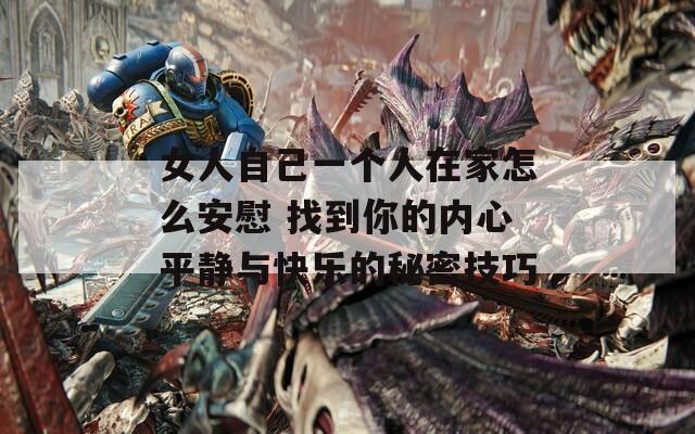 女人自己一个人在家怎么安慰 找到你的内心平静与快乐的秘密技巧