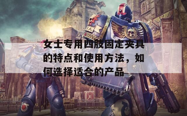 女士专用四肢固定夹具的特点和使用方法，如何选择适合的产品