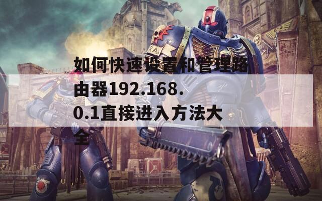 如何快速设置和管理路由器192.168.0.1直接进入方法大全