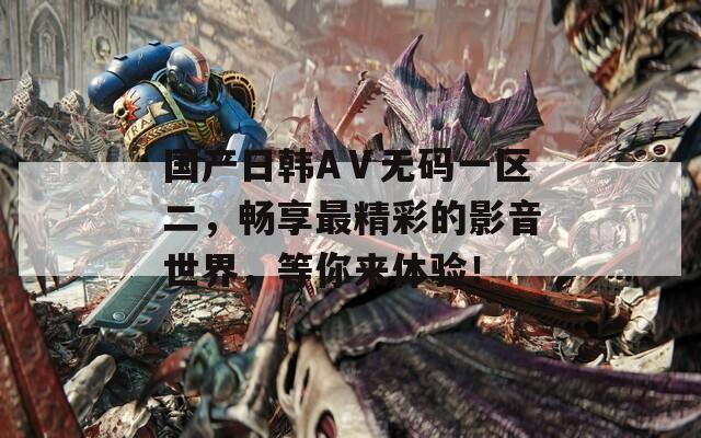 国产日韩AⅤ无码一区二，畅享最精彩的影音世界，等你来体验！