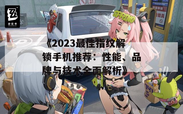 《2023最佳指纹解锁手机推荐：性能、品牌与技术全面解析》
