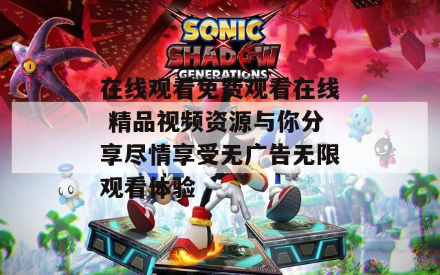 在线观看免费观看在线 精品视频资源与你分享尽情享受无广告无限观看体验