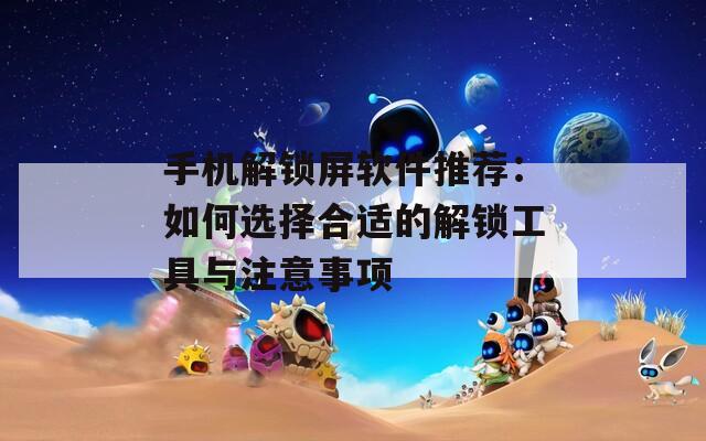 手机解锁屏软件推荐：如何选择合适的解锁工具与注意事项