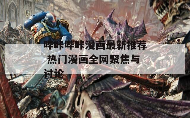哔咔哔咔漫画最新推荐 热门漫画全网聚焦与讨论