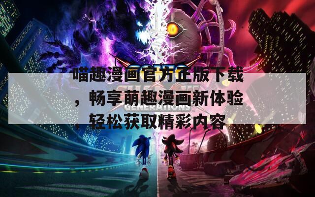喵趣漫画官方正版下载，畅享萌趣漫画新体验，轻松获取精彩内容
