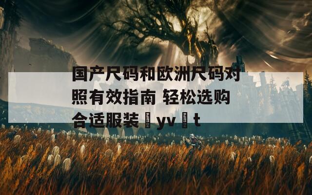 国产尺码和欧洲尺码对照有效指南 轻松选购合适服装şyvät