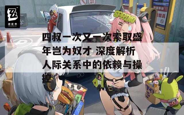 四叔一次又一次索取盛年岂为奴才 深度解析人际关系中的依赖与操控