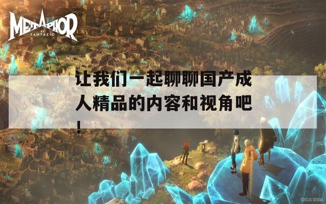 让我们一起聊聊国产成人精品的内容和视角吧！