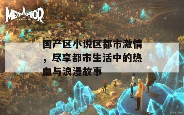 国产区小说区都市激情，尽享都市生活中的热血与浪漫故事