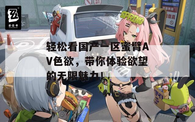 轻松看国产一区蜜臂AV色欲，带你体验欲望的无限魅力！