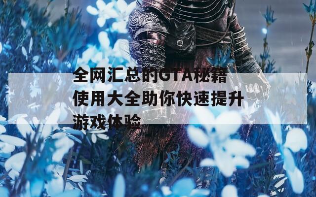 全网汇总的GTA秘籍使用大全助你快速提升游戏体验