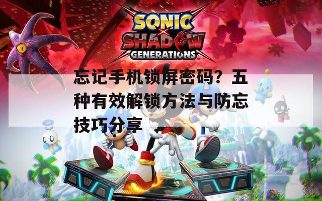 忘记手机锁屏密码？五种有效解锁方法与防忘技巧分享