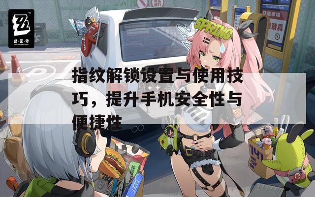 指纹解锁设置与使用技巧，提升手机安全性与便捷性