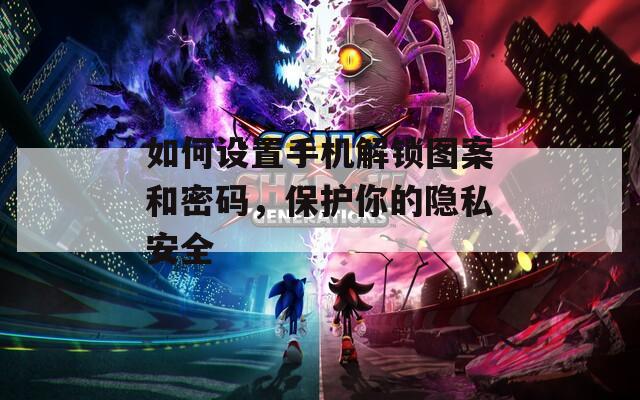 如何设置手机解锁图案和密码，保护你的隐私安全