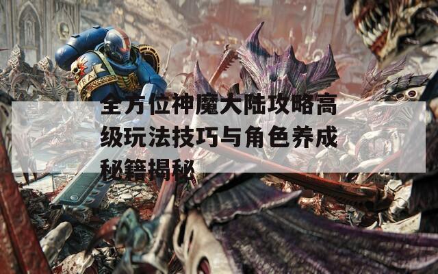 全方位神魔大陆攻略高级玩法技巧与角色养成秘籍揭秘