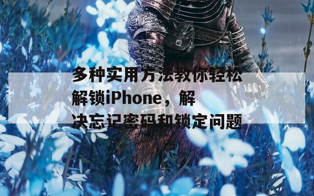 多种实用方法教你轻松解锁iPhone，解决忘记密码和锁定问题