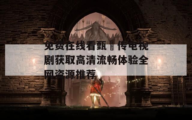 免费在线看甄嬛传电视剧获取高清流畅体验全网资源推荐