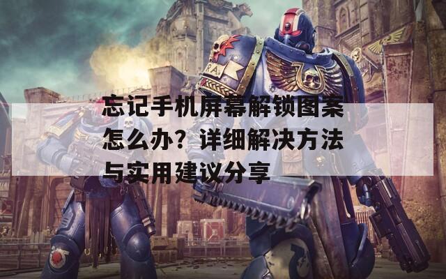 忘记手机屏幕解锁图案怎么办？详细解决方法与实用建议分享