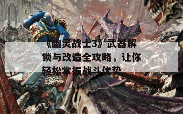 《幽灵战士3》武器解锁与改造全攻略，让你轻松掌握战斗优势