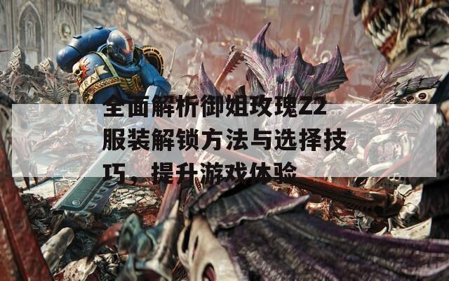 全面解析御姐玫瑰Z2服装解锁方法与选择技巧，提升游戏体验