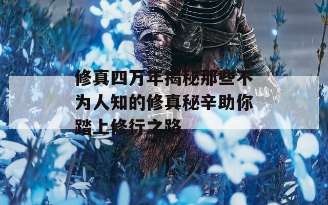 修真四万年揭秘那些不为人知的修真秘辛助你踏上修行之路