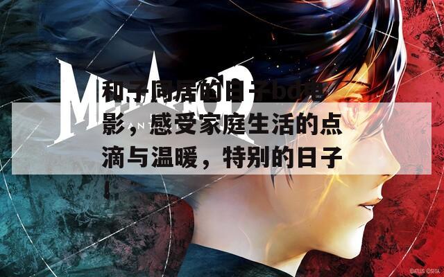 和子同居的日子bd电影，感受家庭生活的点滴与温暖，特别的日子！