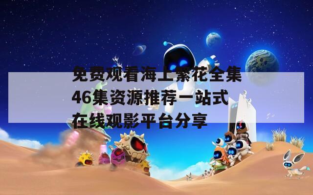 免费观看海上繁花全集46集资源推荐一站式在线观影平台分享