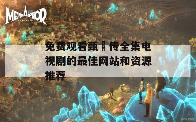 免费观看甄嬛传全集电视剧的最佳网站和资源推荐
