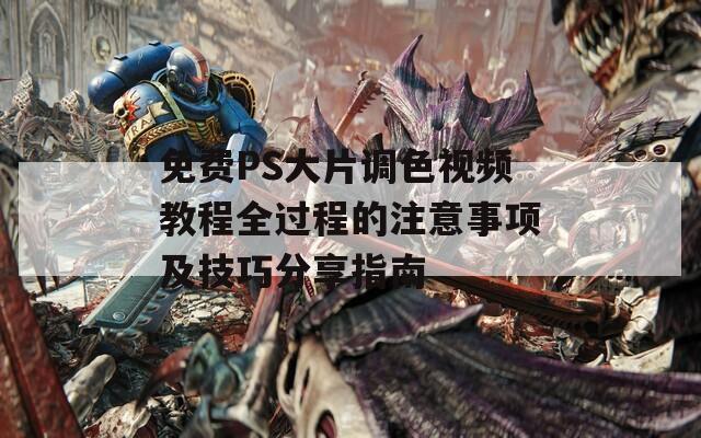 免费PS大片调色视频教程全过程的注意事项及技巧分享指南