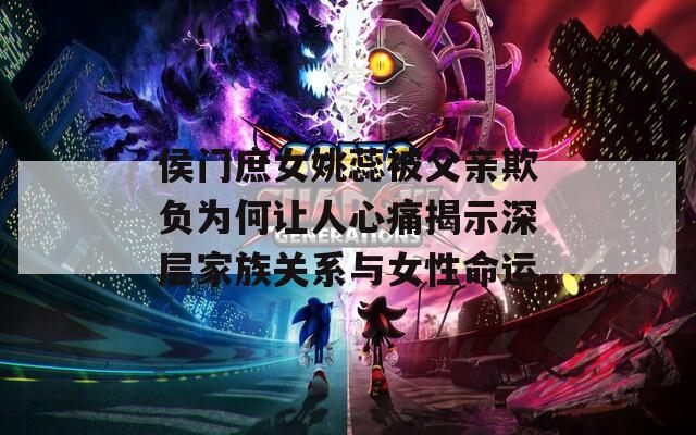 侯门庶女姚蕊被父亲欺负为何让人心痛揭示深层家族关系与女性命运