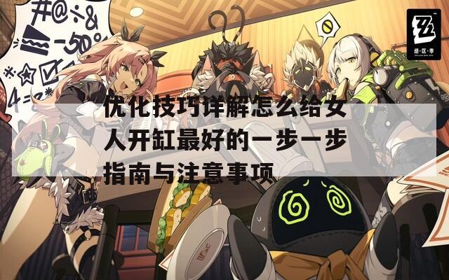 优化技巧详解怎么给女人开缸最好的一步一步指南与注意事项