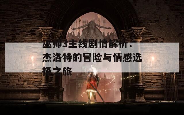 巫师3主线剧情解析：杰洛特的冒险与情感选择之旅