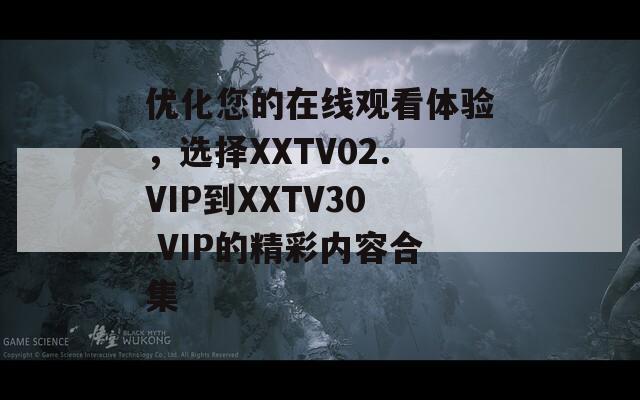 优化您的在线观看体验，选择XXTV02.VIP到XXTV30.VIP的精彩内容合集